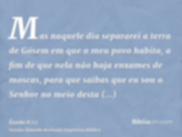 Mas naquele dia separarei a terra de Gósem em que o meu povo habita, a fim de que nela não haja enxames de moscas, para que saibas que eu sou o Senhor no meio d