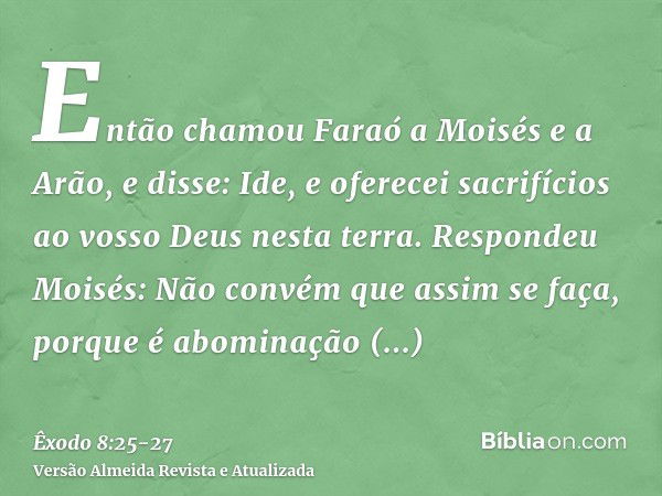 Então chamou Faraó a Moisés e a Arão, e disse: Ide, e oferecei sacrifícios ao vosso Deus nesta terra.Respondeu Moisés: Não convém que assim se faça, porque é ab