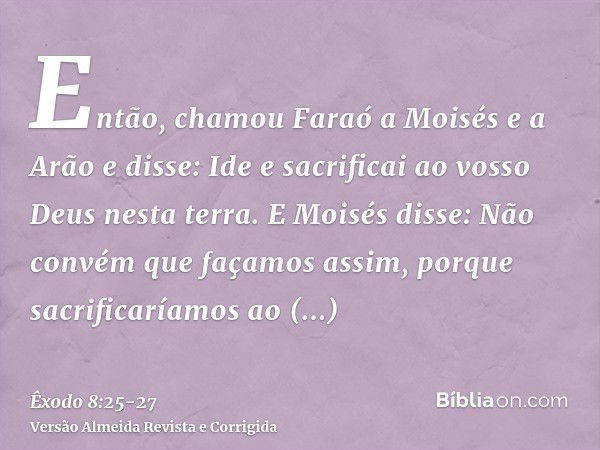 Então, chamou Faraó a Moisés e a Arão e disse: Ide e sacrificai ao vosso Deus nesta terra.E Moisés disse: Não convém que façamos assim, porque sacrificaríamos a