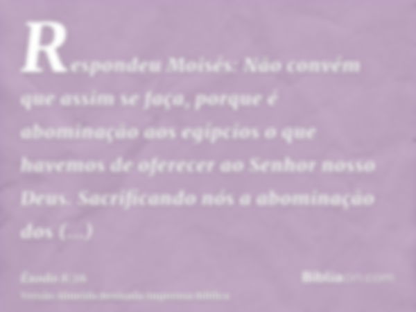 Respondeu Moisés: Não convém que assim se faça, porque é abominação aos egípcios o que havemos de oferecer ao Senhor nosso Deus. Sacrificando nós a abominação d