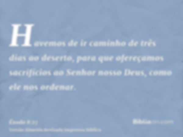 Havemos de ir caminho de três dias ao deserto, para que ofereçamos sacrifícios ao Senhor nosso Deus, como ele nos ordenar.