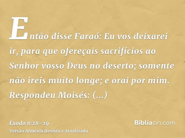 Então disse Faraó: Eu vos deixarei ir, para que ofereçais sacrifícios ao Senhor vosso Deus no deserto; somente não ireis muito longe; e orai por mim.Respondeu M