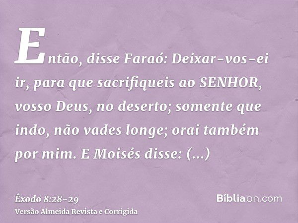 Então, disse Faraó: Deixar-vos-ei ir, para que sacrifiqueis ao SENHOR, vosso Deus, no deserto; somente que indo, não vades longe; orai também por mim.E Moisés d