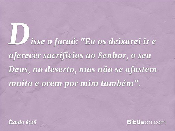 Disse o faraó: "Eu os deixarei ir e ofe­recer sacrifícios ao Senhor, o seu Deus, no deser­to, mas não se afastem muito e orem por mim também". -- Êxodo 8:28