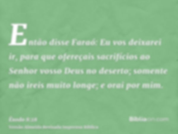 Então disse Faraó: Eu vos deixarei ir, para que ofereçais sacrifícios ao Senhor vosso Deus no deserto; somente não ireis muito longe; e orai por mim.