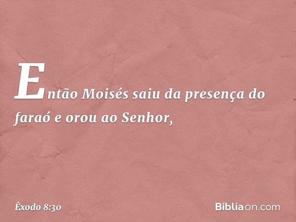 Então Moisés saiu da presença do faraó e orou ao Senhor, -- Êxodo 8:30