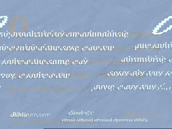 O rio produzirá rãs em abundância, que subirão e virão à tua casa, e ao teu dormitório, e sobre a tua cama, e às casas dos teus servos, e sobre o teu povo, e ao