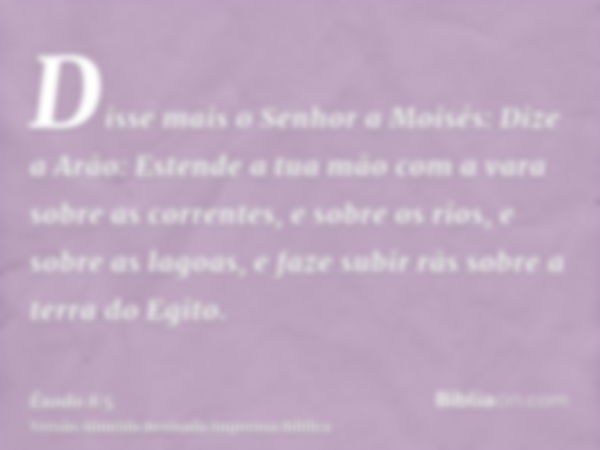 Disse mais o Senhor a Moisés: Dize a Arão: Estende a tua mão com a vara sobre as correntes, e sobre os rios, e sobre as lagoas, e faze subir rãs sobre a terra d