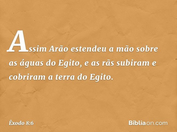 Assim Arão estendeu a mão sobre as águas do Egito, e as rãs subiram e cobriram a terra do Egito. -- Êxodo 8:6