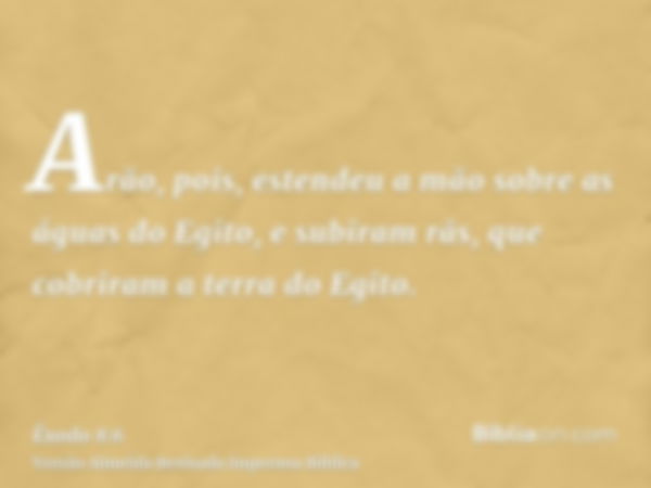 Arão, pois, estendeu a mão sobre as águas do Egito, e subiram rãs, que cobriram a terra do Egito.