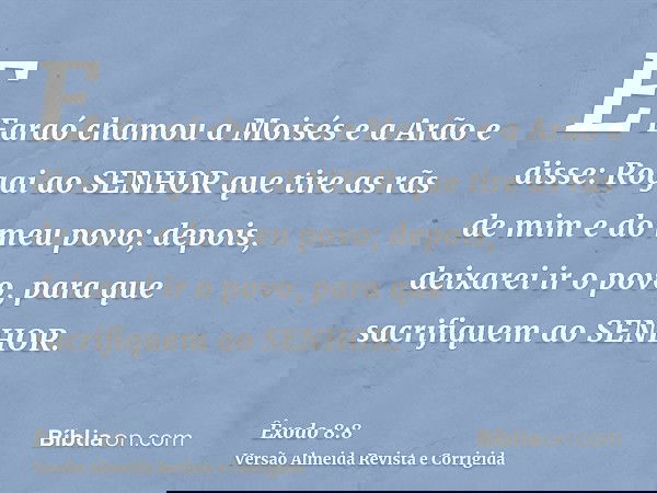 E Faraó chamou a Moisés e a Arão e disse: Rogai ao SENHOR que tire as rãs de mim e do meu povo; depois, deixarei ir o povo, para que sacrifiquem ao SENHOR.