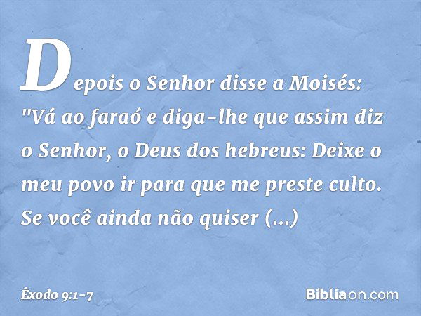 Depois o Senhor disse a Moisés: "Vá ao faraó e diga-lhe que assim diz o Senhor, o Deus dos hebreus: Deixe o meu povo ir para que me preste culto. Se você ainda 