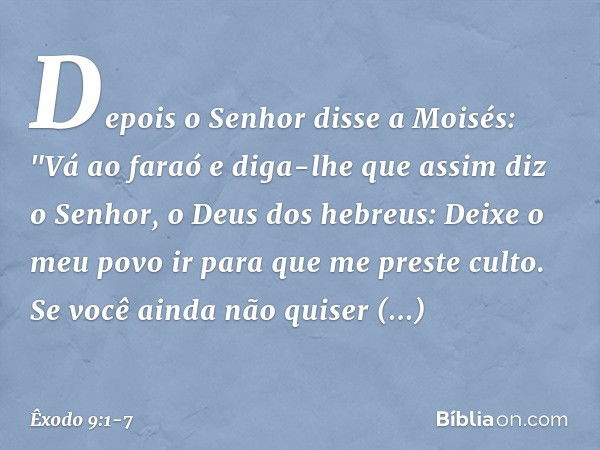 Depois o Senhor disse a Moisés: "Vá ao faraó e diga-lhe que assim diz o Senhor, o Deus dos hebreus: Deixe o meu povo ir para que me preste culto. Se você ainda 