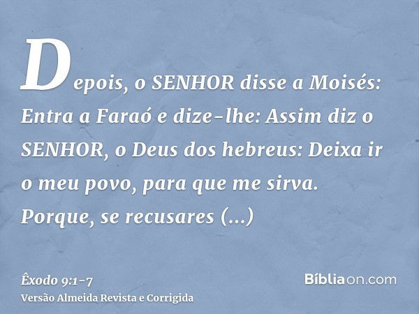 Depois, o SENHOR disse a Moisés: Entra a Faraó e dize-lhe: Assim diz o SENHOR, o Deus dos hebreus: Deixa ir o meu povo, para que me sirva.Porque, se recusares d