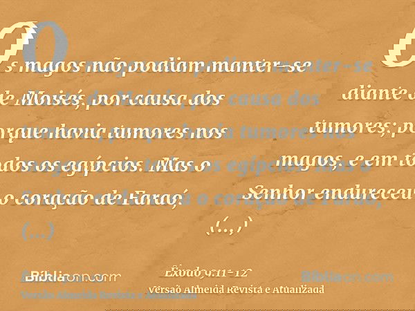 Os magos não podiam manter-se diante de Moisés, por causa dos tumores; porque havia tumores nos magos, e em todos os egípcios.Mas o Senhor endureceu o coração d
