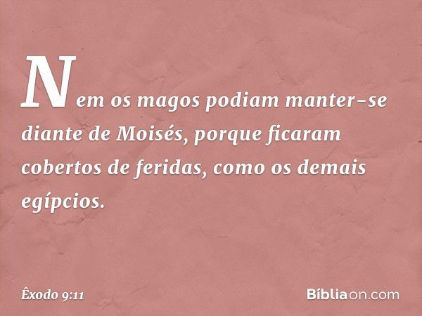 Nem os ma­gos podiam manter-se diante de Moisés, porque ficaram cobertos de feridas, como os demais egípcios. -- Êxodo 9:11