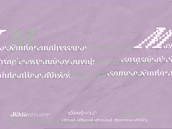 Mas o Senhor endureceu o coração de Faraó, e este não os ouviu, como o Senhor tinha dito a Moisés.