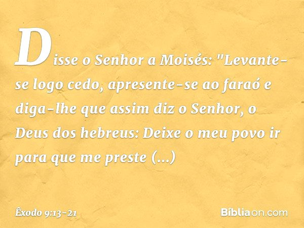 Disse o Senhor a Moisés: "Levante-se logo cedo, apresente-se ao faraó e diga-lhe que assim diz o Senhor, o Deus dos hebreus: Deixe o meu povo ir para que me pre