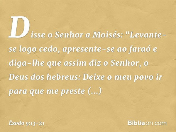 Disse o Senhor a Moisés: "Levante-se logo cedo, apresente-se ao faraó e diga-lhe que assim diz o Senhor, o Deus dos hebreus: Deixe o meu povo ir para que me pre