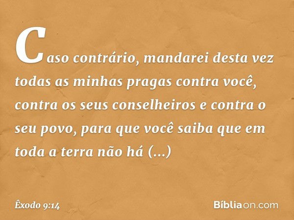 Ca­so contrário, mandarei desta vez todas as minhas pragas contra você, contra os seus conselheiros e contra o seu povo, para que você saiba que em toda a terra