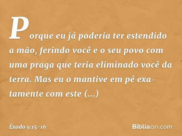 Porque eu já poderia ter estendido a mão, ferindo você e o seu povo com uma praga que teria elimina­do você da terra. Mas eu o mantive em pé exa­tamente com est