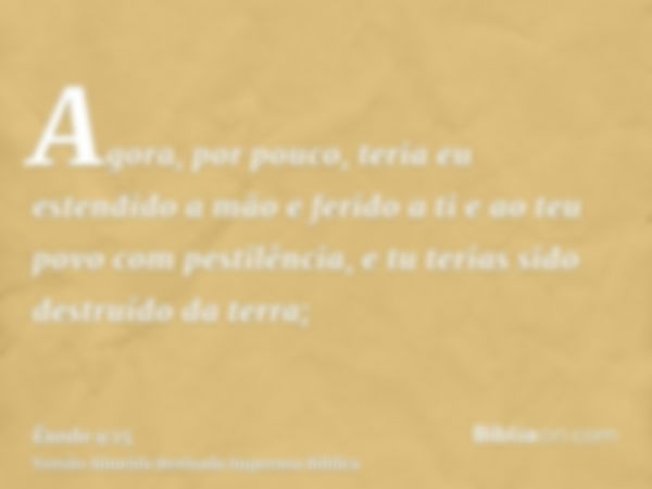 Agora, por pouco, teria eu estendido a mão e ferido a ti e ao teu povo com pestilência, e tu terias sido destruído da terra;