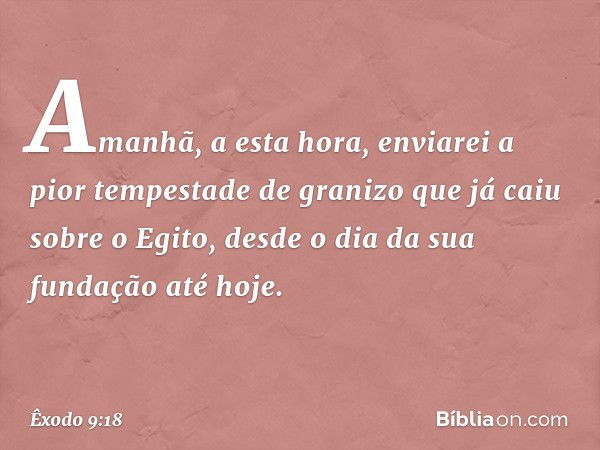 Amanhã, a esta hora, enviarei a pior tem­pestade de granizo que já caiu sobre o Egito, desde o dia da sua fundação até hoje. -- Êxodo 9:18