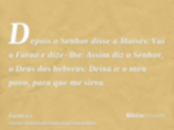 Depois o Senhor disse a Moisés: Vai a Faraó e dize-lhe: Assim diz o Senhor, o Deus dos hebreus: Deixa ir o meu povo, para que me sirva.