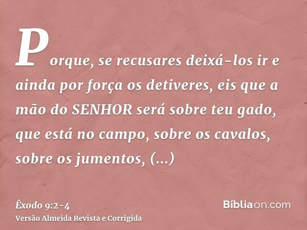 Porque, se recusares deixá-los ir e ainda por força os detiveres,eis que a mão do SENHOR será sobre teu gado, que está no campo, sobre os cavalos, sobre os jume