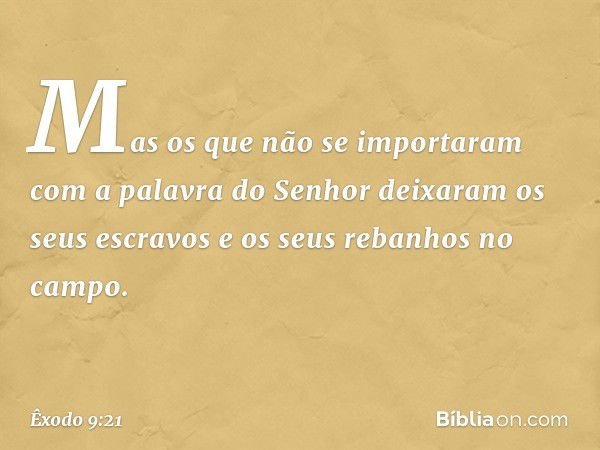 Mas os que não se importaram com a palavra do Senhor deixaram os seus escravos e os seus rebanhos no campo. -- Êxodo 9:21