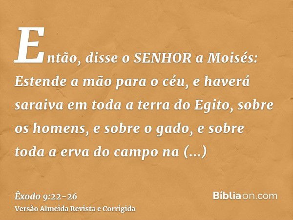 Então, disse o SENHOR a Moisés: Estende a mão para o céu, e haverá saraiva em toda a terra do Egito, sobre os homens, e sobre o gado, e sobre toda a erva do cam