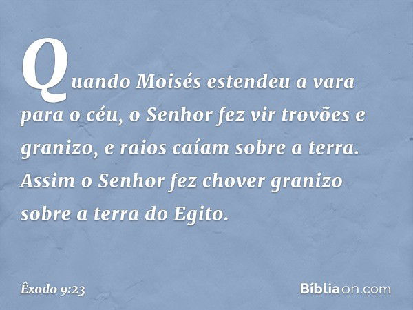 Quan­do Moisés estendeu a vara para o céu, o Senhor fez vir trovões e granizo, e raios caíam sobre a terra. Assim o Senhor fez chover grani­zo sobre a terra do 