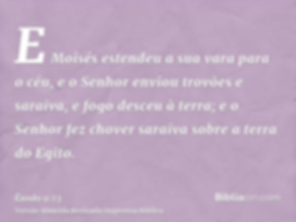 E Moisés estendeu a sua vara para o céu, e o Senhor enviou trovões e saraiva, e fogo desceu à terra; e o Senhor fez chover saraiva sobre a terra do Egito.