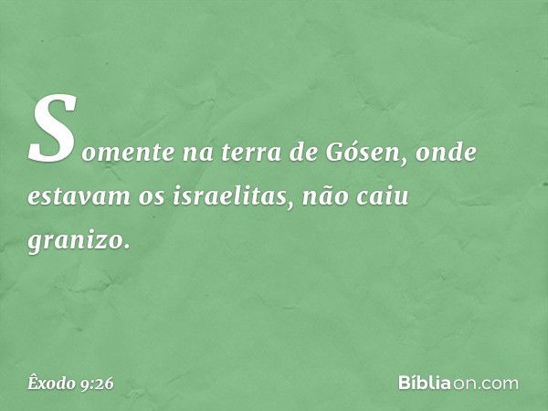 Somente na terra de Gósen, onde estavam os israelitas, não caiu granizo. -- Êxodo 9:26