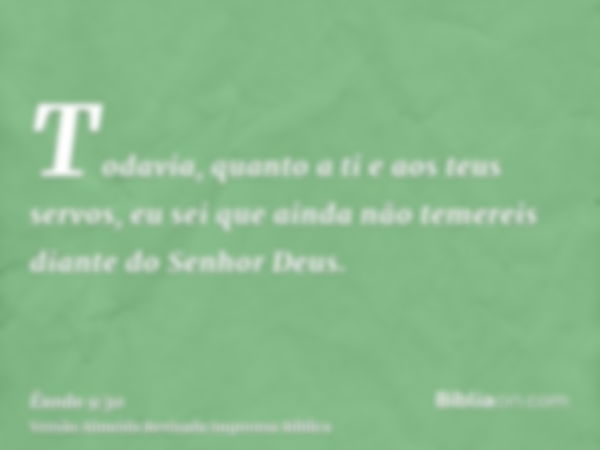 Todavia, quanto a ti e aos teus servos, eu sei que ainda não temereis diante do Senhor Deus.