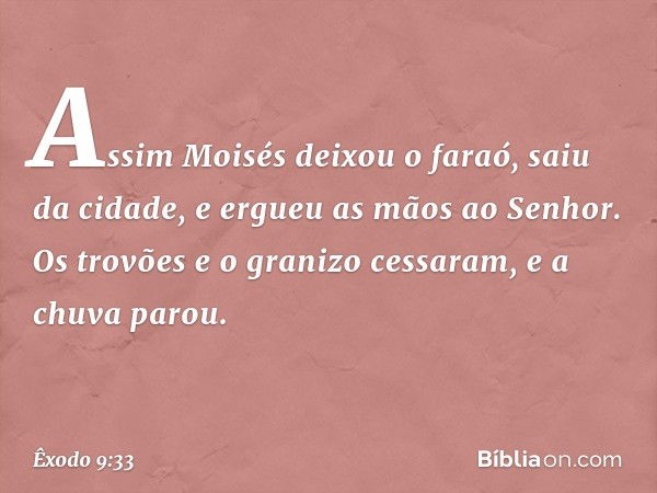 Assim Moisés deixou o faraó, saiu da cidade, e ergueu as mãos ao Senhor. Os tro­vões e o granizo cessaram, e a chuva parou. -- Êxodo 9:33