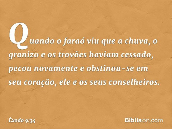 Quan­do o faraó viu que a chuva, o granizo e os trovões haviam cessado, pecou novamente e obstinou-se em seu coração, ele e os seus conse­lheiros. -- Êxodo 9:34