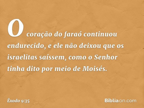 O coração do faraó continuou endurecido, e ele não deixou que os israelitas saíssem, como o Senhor tinha dito por meio de Moisés. -- Êxodo 9:35