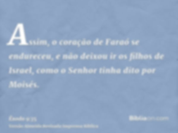 Assim, o coração de Faraó se endureceu, e não deixou ir os filhos de Israel, como o Senhor tinha dito por Moisés.