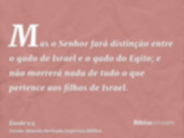 Mas o Senhor fará distinção entre o gado de Israel e o gado do Egito; e não morrerá nada de tudo o que pertence aos filhos de Israel.