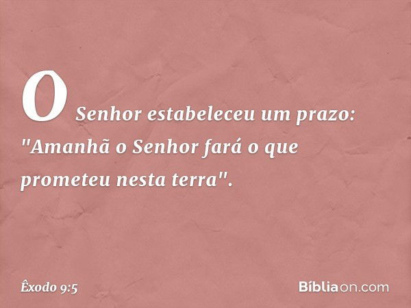 O Senhor estabeleceu um prazo: "Amanhã o Senhor fará o que prometeu nesta terra". -- Êxodo 9:5