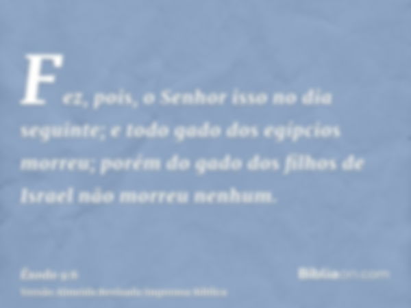 Fez, pois, o Senhor isso no dia seguinte; e todo gado dos egípcios morreu; porém do gado dos filhos de Israel não morreu nenhum.