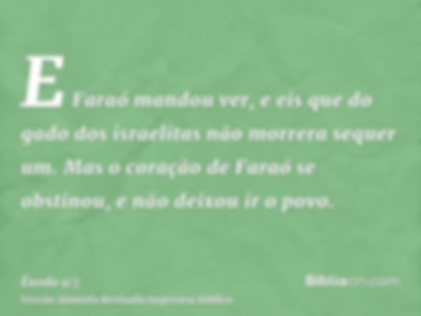 E Faraó mandou ver, e eis que do gado dos israelitas não morrera sequer um. Mas o coração de Faraó se obstinou, e não deixou ir o povo.