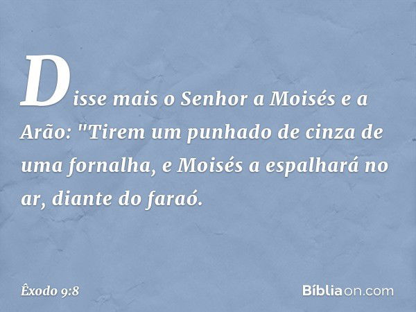 Disse mais o Senhor a Moisés e a Arão: "Tirem um punhado de cinza de uma fornalha, e Moisés a espalhará no ar, diante do faraó. -- Êxodo 9:8