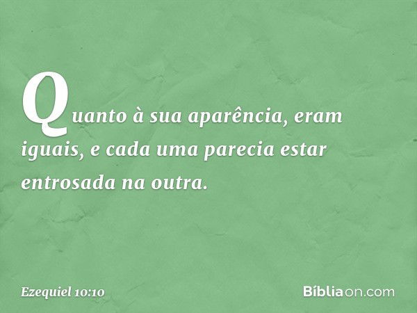 Quanto à sua aparência, eram iguais, e cada uma parecia estar entrosada na outra. -- Ezequiel 10:10