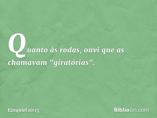 Quanto às rodas, ouvi que as chamavam "giratórias". -- Ezequiel 10:13