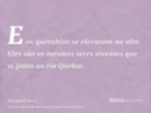 E os querubins se elevaram ao alto. Eles são os mesmos seres viventes que vi junto ao rio Quebar.