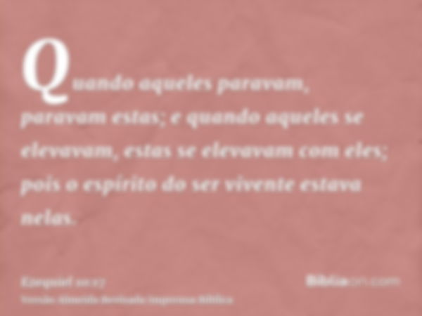 Quando aqueles paravam, paravam estas; e quando aqueles se elevavam, estas se elevavam com eles; pois o espírito do ser vivente estava nelas.