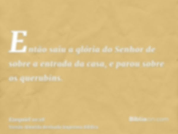 Então saiu a glória do Senhor de sobre a entrada da casa, e parou sobre os querubins.