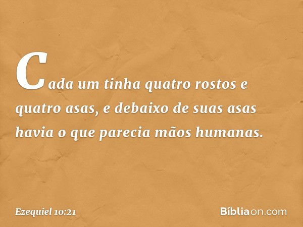 Ca­da um tinha quatro rostos e quatro asas, e debaixo de suas asas havia o que parecia mãos humanas. -- Ezequiel 10:21